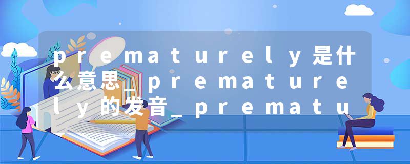 prematurely是什么意思_prematurely的发音_prematurely的用法_prematurely怎么记_prematurely翻译