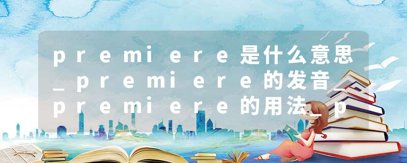 premiere是什么意思_premiere的发音_premiere的用法_premiere怎么记_premiere翻译
