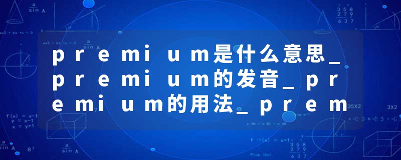 premium是什么意思_premium的发音_premium的用法_premium怎么记_premium翻译