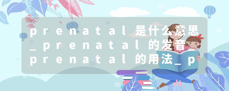 prenatal是什么意思_prenatal的发音_prenatal的用法_prenatal怎么记_prenatal翻译