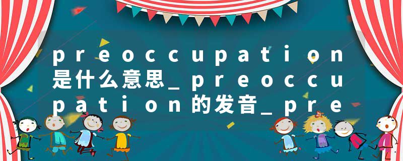 preoccupation是什么意思_preoccupation的发音_preoccupation的用法_preoccupation怎么记_preoccupation翻译