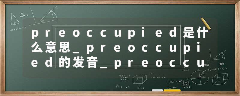 preoccupied是什么意思_preoccupied的发音_preoccupied的用法_preoccupied怎么记_preoccupied翻译