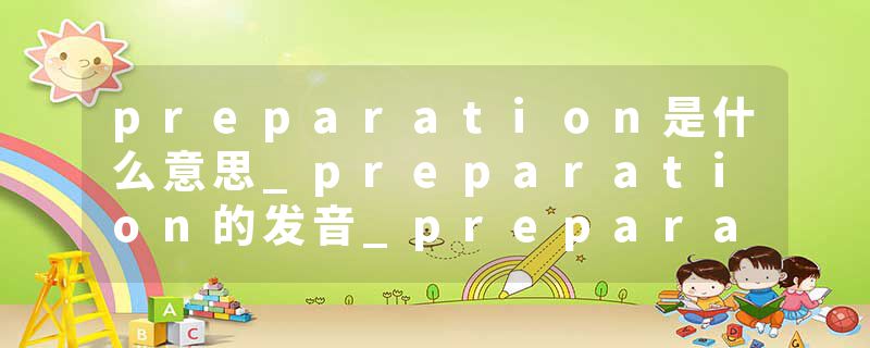 preparation是什么意思_preparation的发音_preparation的用法_preparation怎么记_preparation翻译
