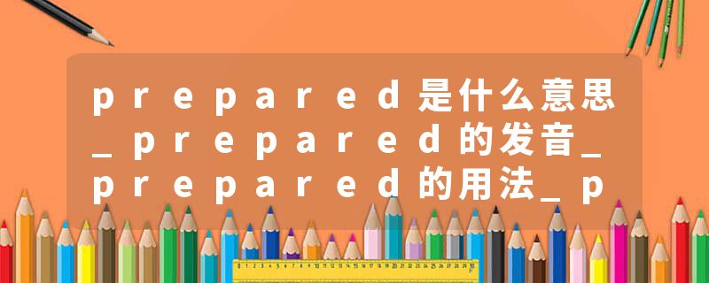 prepared是什么意思_prepared的发音_prepared的用法_prepared怎么记_prepared翻译