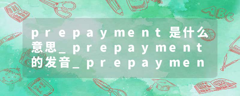 prepayment是什么意思_prepayment的发音_prepayment的用法_prepayment怎么记_prepayment翻译
