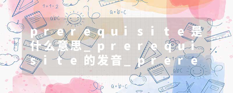 prerequisite是什么意思_prerequisite的发音_prerequisite的用法_prerequisite怎么记_prerequisite翻译