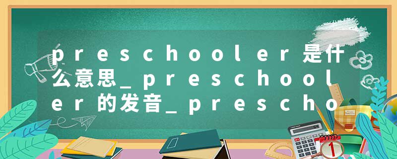 preschooler是什么意思_preschooler的发音_preschooler的用法_preschooler怎么记_preschooler翻译