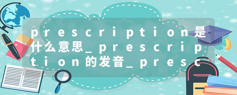prescription是什么意思_prescription的发音_prescription的用法_prescription怎么记_prescription翻译