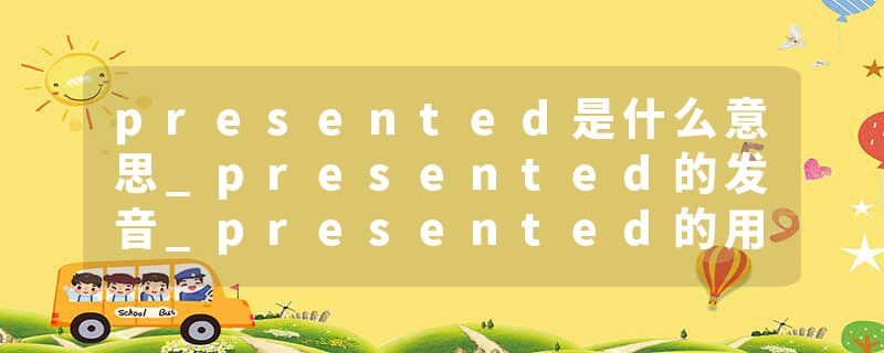 presented是什么意思_presented的发音_presented的用法_presented怎么记_presented翻译