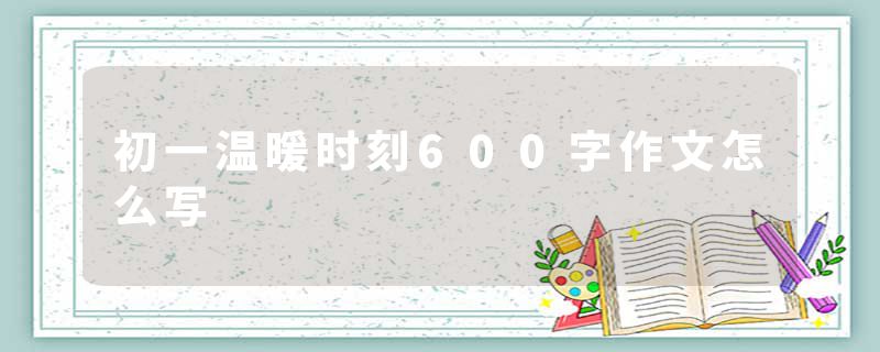 初一温暖时刻600字作文怎么写