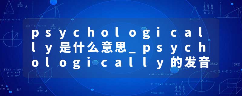 psychologically是什么意思_psychologically的发音_psychologically的用法_psychologically怎么记_psychologically翻译