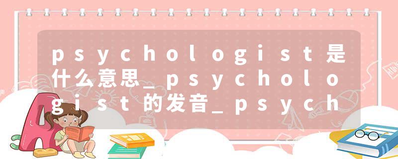 psychologist是什么意思_psychologist的发音_psychologist的用法_psychologist怎么记_psychologist翻译