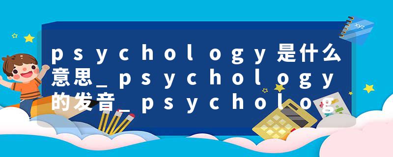 psychology是什么意思_psychology的发音_psychology的用法_psychology怎么记_psychology翻译