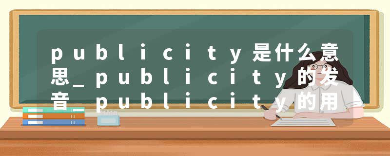 publicity是什么意思_publicity的发音_publicity的用法_publicity怎么记_publicity翻译