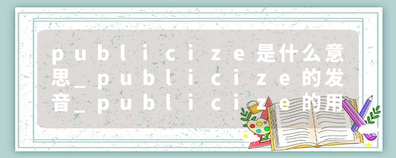 publicize是什么意思_publicize的发音_publicize的用法_publicize怎么记_publicize翻译