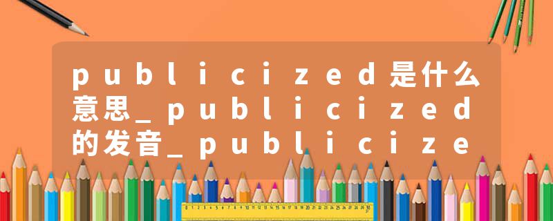 publicized是什么意思_publicized的发音_publicized的用法_publicized怎么记_publicized翻译