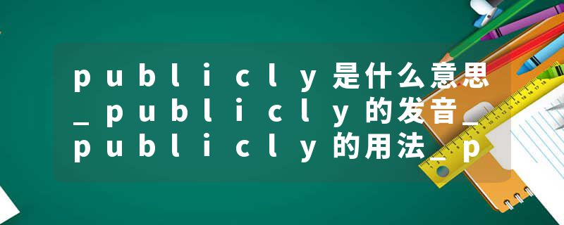 publicly是什么意思_publicly的发音_publicly的用法_publicly怎么记_publicly翻译