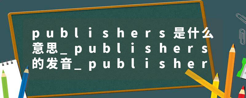 publishers是什么意思_publishers的发音_publishers的用法_publishers怎么记_publishers翻译
