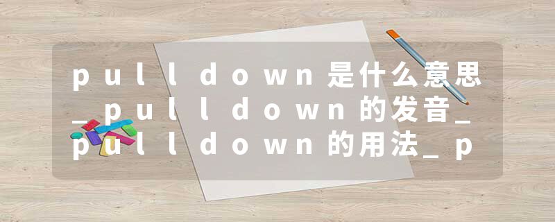 pulldown是什么意思_pulldown的发音_pulldown的用法_pulldown怎么记_pulldown翻译