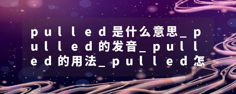 pulled是什么意思_pulled的发音_pulled的用法_pulled怎么记_pulled翻译