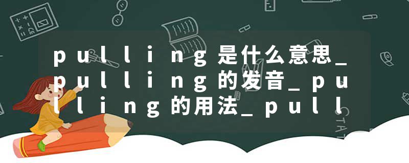 pulling是什么意思_pulling的发音_pulling的用法_pulling怎么记_pulling翻译