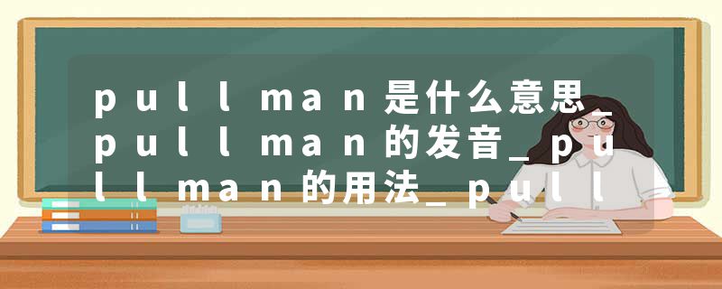 pullman是什么意思_pullman的发音_pullman的用法_pullman怎么记_pullman翻译