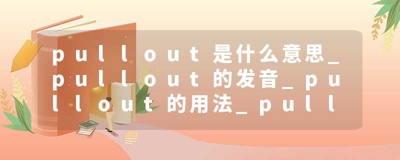 pullout是什么意思_pullout的发音_pullout的用法_pullout怎么记_pullout翻译