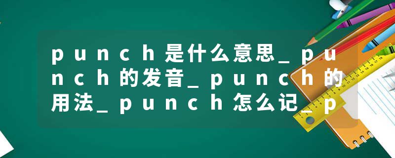 punch是什么意思_punch的发音_punch的用法_punch怎么记_punch翻译