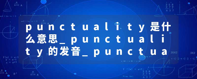 punctuality是什么意思_punctuality的发音_punctuality的用法_punctuality怎么记_punctuality翻译