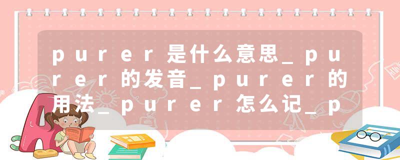 purer是什么意思_purer的发音_purer的用法_purer怎么记_purer翻译