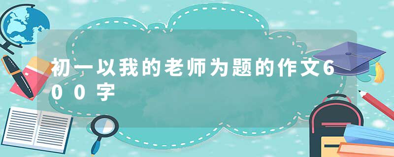 初一以我的老师为题的作文600字