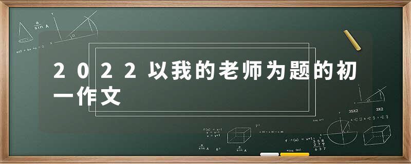 2022以我的老师为题的初一作文