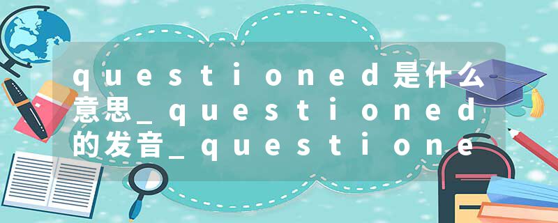 questioned是什么意思_questioned的发音_questioned的用法_questioned怎么记_questioned翻译