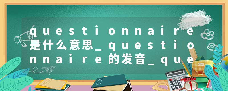 questionnaire是什么意思_questionnaire的发音_questionnaire的用法_questionnaire怎么记_questionnaire翻译