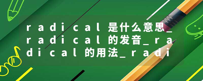 radical是什么意思_radical的发音_radical的用法_radical怎么记_radical翻译