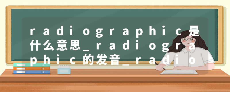 radiographic是什么意思_radiographic的发音_radiographic的用法_radiographic怎么记_radiographic翻译