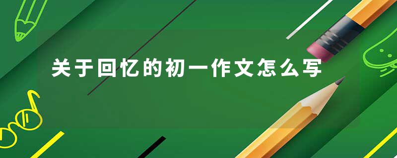 关于回忆的初一作文怎么写