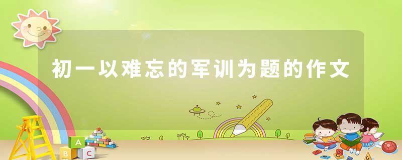初一以难忘的军训为题的作文