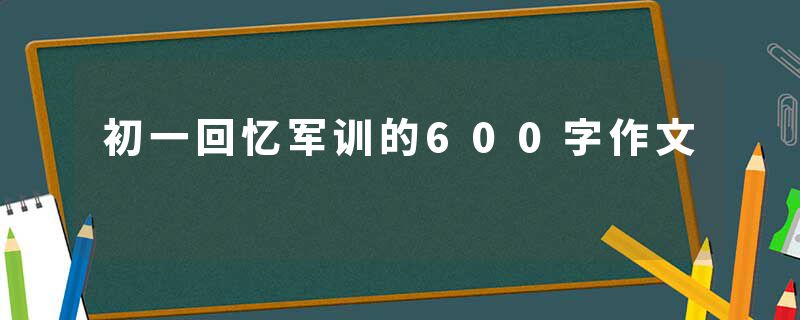 初一回忆军训的600字作文