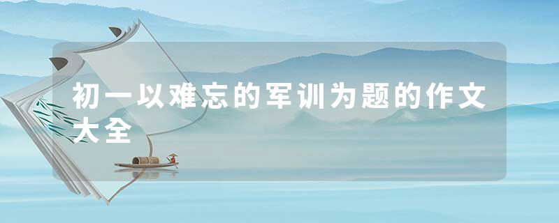 初一以难忘的军训为题的作文大全