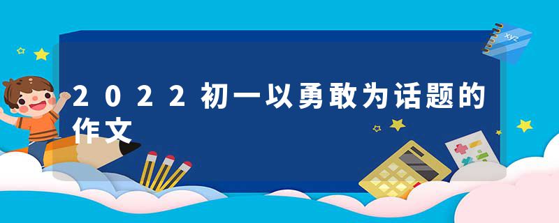 2022初一以勇敢为话题的作文