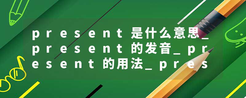 present是什么意思_present的发音_present的用法_present怎么记_present翻译