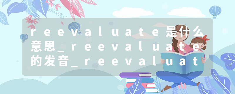 reevaluate是什么意思_reevaluate的发音_reevaluate的用法_reevaluate怎么记_reevaluate翻译