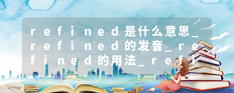 refined是什么意思_refined的发音_refined的用法_refined怎么记_refined翻译