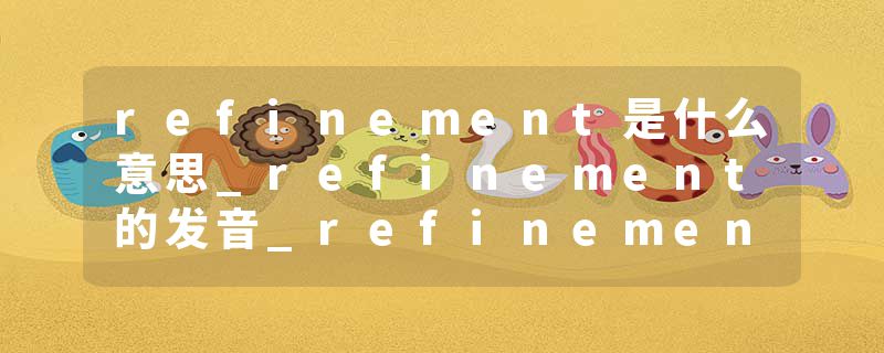refinement是什么意思_refinement的发音_refinement的用法_refinement怎么记_refinement翻译
