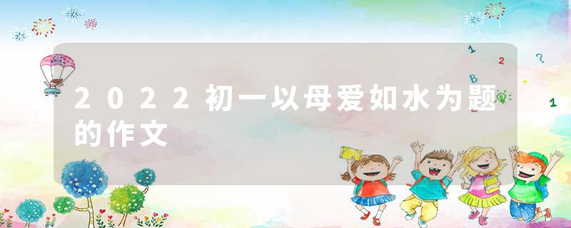 2022初一以母爱如水为题的作文
