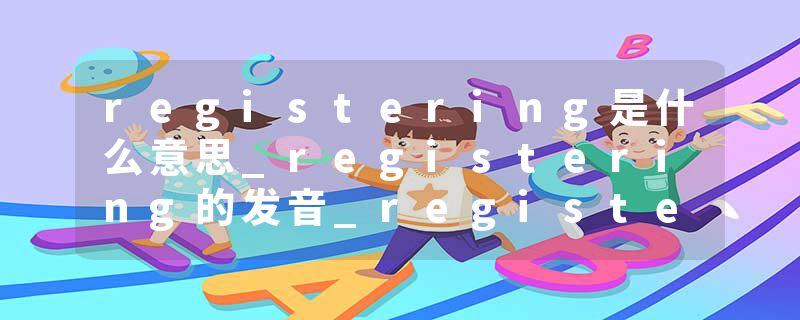 registering是什么意思_registering的发音_registering的用法_registering怎么记_registering翻译