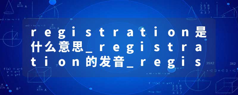 registration是什么意思_registration的发音_registration的用法_registration怎么记_registration翻译