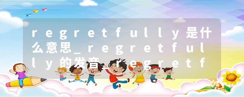 regretfully是什么意思_regretfully的发音_regretfully的用法_regretfully怎么记_regretfully翻译