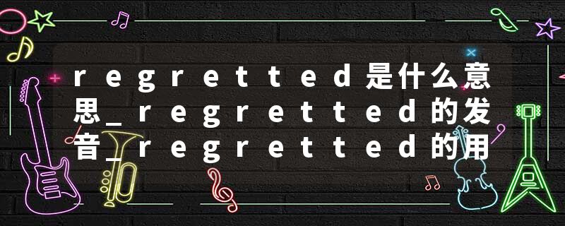 regretted是什么意思_regretted的发音_regretted的用法_regretted怎么记_regretted翻译